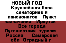 НОВЫЙ ГОД 2022! Крупнейшая база санаториев и пансионатов › Пункт назначения ­ Иркутск - Все города Путешествия, туризм » Россия   . Самарская обл.,Отрадный г.